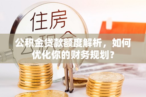 青山湖公积金贷款额度解析，如何优化你的财务规划？