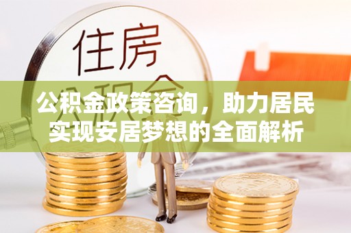 青山湖公积金政策咨询，助力居民实现安居梦想的全面解析