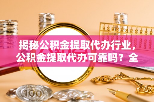 青山湖揭秘公积金提取代办行业，公积金提取代办可靠吗？全面解析与风险规避