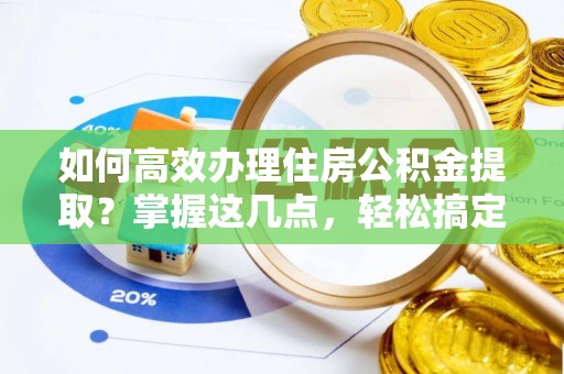 青山湖如何高效办理住房公积金提取？掌握这几点，轻松搞定！