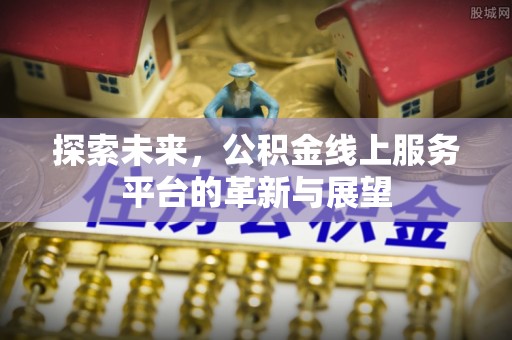 青山湖探索未来，公积金线上服务平台的革新与展望