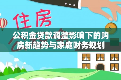 青山湖公积金贷款调整影响下的购房新趋势与家庭财务规划