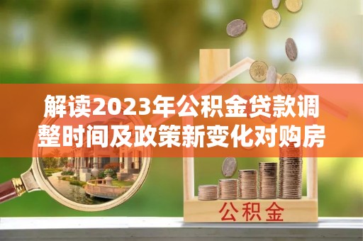 青山湖解读2023年公积金贷款调整时间及政策新变化对购房的影响