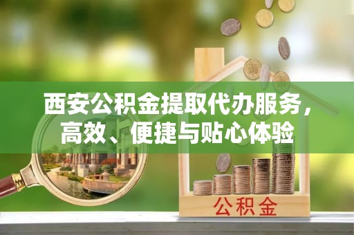 青山湖西安公积金提取代办服务，高效、便捷与贴心体验