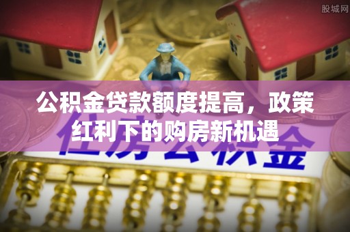 青山湖公积金贷款额度提高，政策红利下的购房新机遇