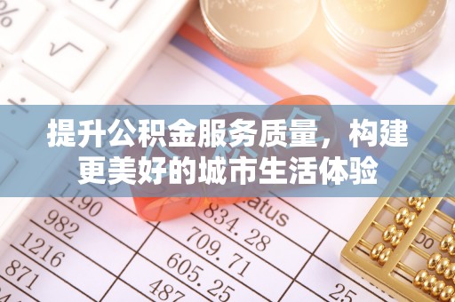青山湖提升公积金服务质量，构建更美好的城市生活体验