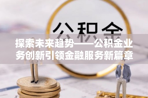 青山湖探索未来趋势——公积金业务创新引领金融服务新篇章