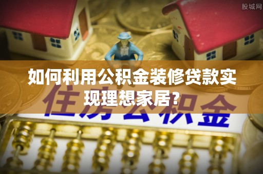 青山湖如何利用公积金装修贷款实现理想家居？