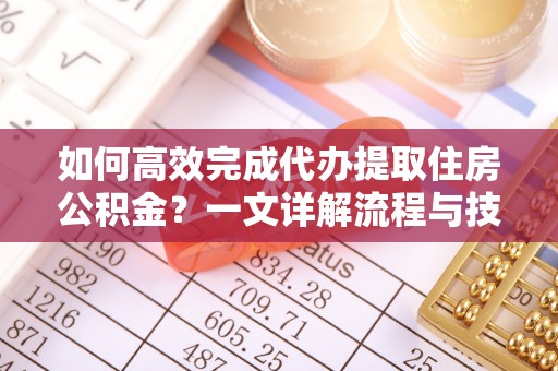 青山湖如何高效完成代办提取住房公积金？一文详解流程与技巧
