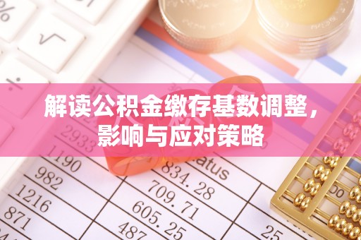青山湖解读公积金缴存基数调整，影响与应对策略