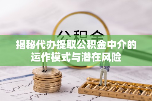 青山湖揭秘代办提取公积金中介的运作模式与潜在风险