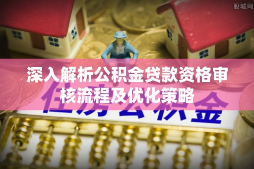 青山湖深入解析公积金贷款资格审核流程及优化策略