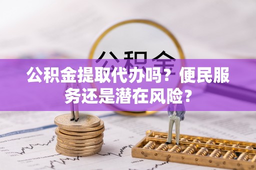青山湖公积金提取代办吗？便民服务还是潜在风险？