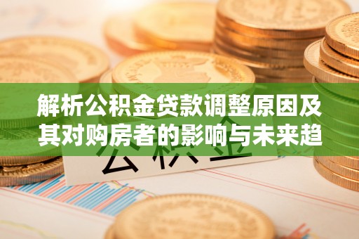 青山湖解析公积金贷款调整原因及其对购房者的影响与未来趋势