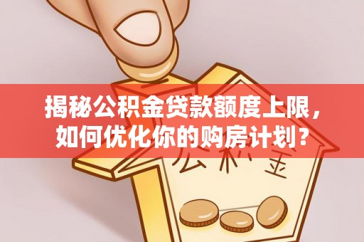 青山湖揭秘公积金贷款额度上限，如何优化你的购房计划？