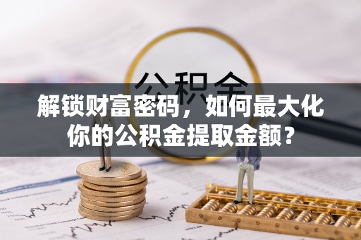 青山湖解锁财富密码，如何最大化你的公积金提取金额？