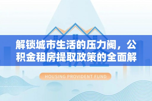 青山湖解锁城市生活的压力阀，公积金租房提取政策的全面解析与实践指南