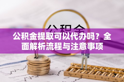青山湖公积金提取可以代办吗？全面解析流程与注意事项