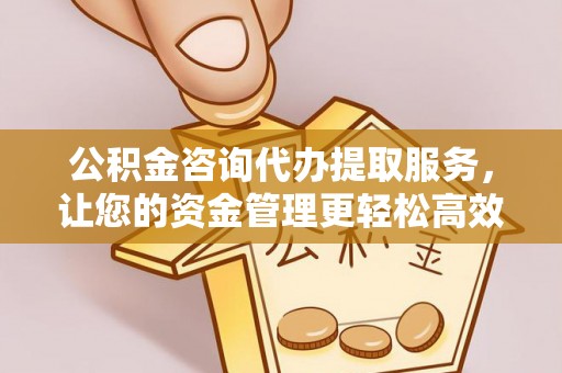 青山湖公积金咨询代办提取服务，让您的资金管理更轻松高效