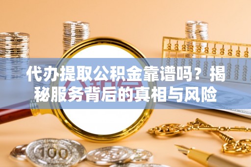 青山湖代办提取公积金靠谱吗？揭秘服务背后的真相与风险