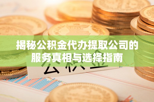 青山湖揭秘公积金代办提取公司的服务真相与选择指南