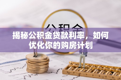 青山湖揭秘公积金贷款利率，如何优化你的购房计划