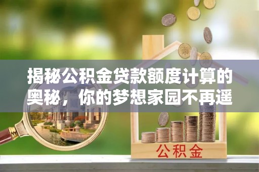青山湖揭秘公积金贷款额度计算的奥秘，你的梦想家园不再遥不可及