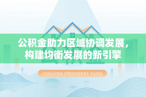 青山湖公积金助力区域协调发展，构建均衡发展的新引擎