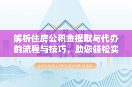 青山湖解析住房公积金提取与代办的流程与技巧，助您轻松实现资金流动