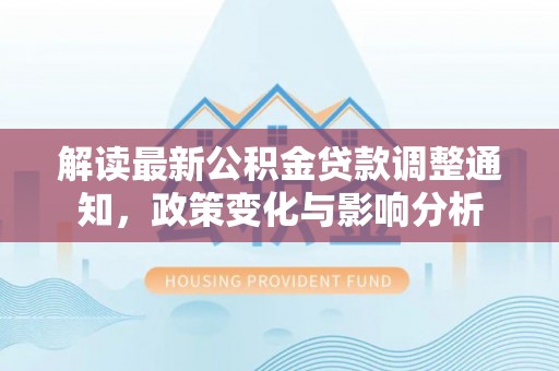 青山湖解读最新公积金贷款调整通知，政策变化与影响分析