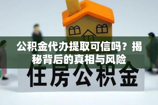 青山湖公积金代办提取可信吗？揭秘背后的真相与风险