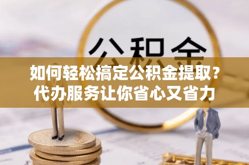 青山湖如何轻松搞定公积金提取？代办服务让你省心又省力