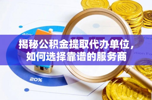 青山湖揭秘公积金提取代办单位，如何选择靠谱的服务商