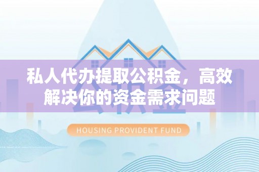 青山湖私人代办提取公积金，高效解决你的资金需求问题