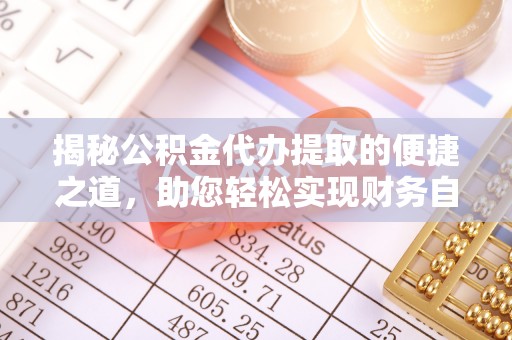 青山湖揭秘公积金代办提取的便捷之道，助您轻松实现财务自由