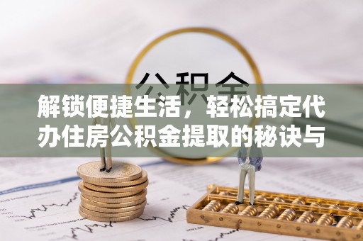 青山湖解锁便捷生活，轻松搞定代办住房公积金提取的秘诀与技巧