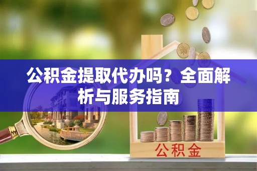 青山湖公积金提取代办吗？全面解析与服务指南