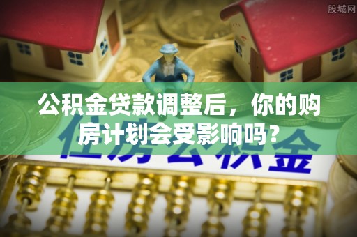 青山湖公积金贷款调整后，你的购房计划会受影响吗？