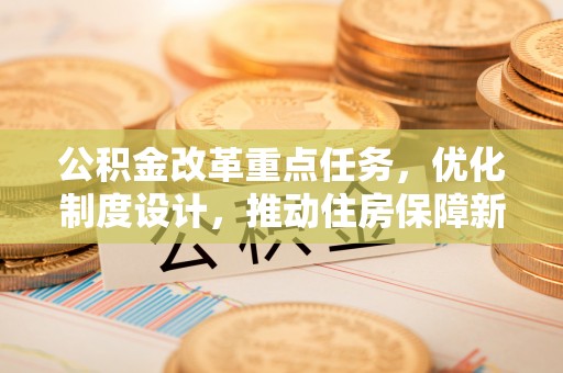 青山湖公积金改革重点任务，优化制度设计，推动住房保障新发展