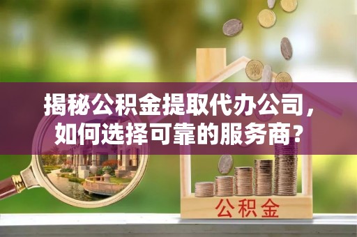 青山湖揭秘公积金提取代办公司，如何选择可靠的服务商？