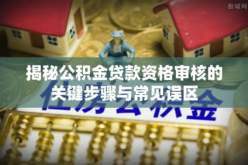 青山湖揭秘公积金贷款资格审核的关键步骤与常见误区