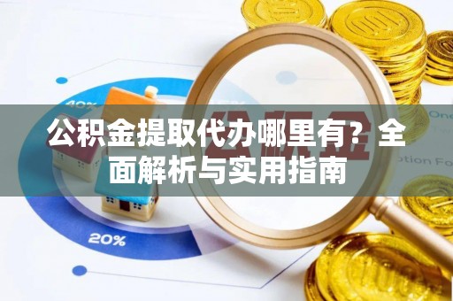 青山湖公积金提取代办哪里有？全面解析与实用指南