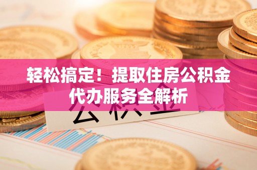 青山湖轻松搞定！提取住房公积金代办服务全解析