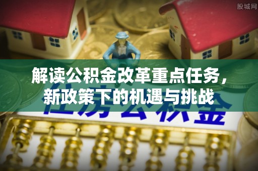 青山湖解读公积金改革重点任务，新政策下的机遇与挑战