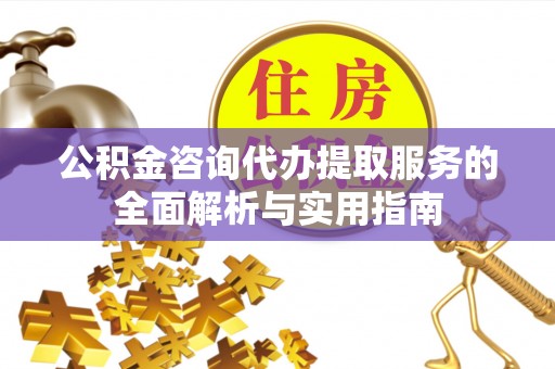青山湖公积金咨询代办提取服务的全面解析与实用指南