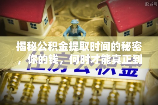 青山湖揭秘公积金提取时间的秘密，你的钱，何时才能真正到手？