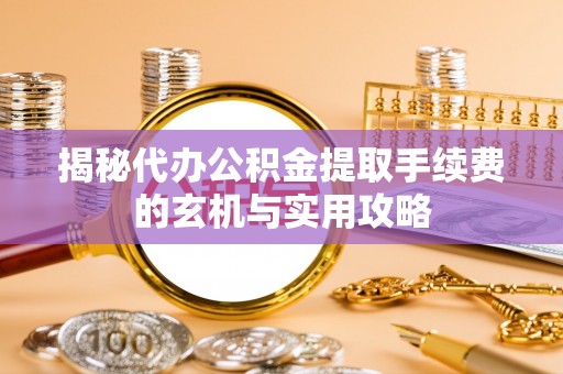 青山湖揭秘代办公积金提取手续费的玄机与实用攻略