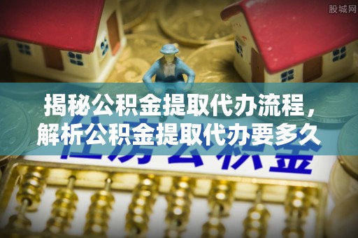 青山湖揭秘公积金提取代办流程，解析公积金提取代办要多久的真相