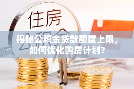 青山湖揭秘公积金贷款额度上限，如何优化购房计划？