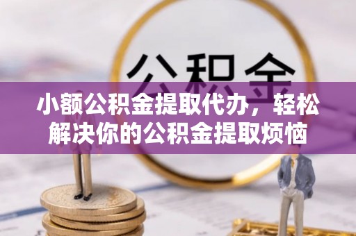 青山湖小额公积金提取代办，轻松解决你的公积金提取烦恼